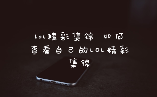 lol精彩集锦 如何查看自己的LOL精彩集锦