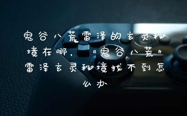 鬼谷八荒雷泽的玄灵秘境在哪，《鬼谷八荒》雷泽玄灵秘境找不到怎么办