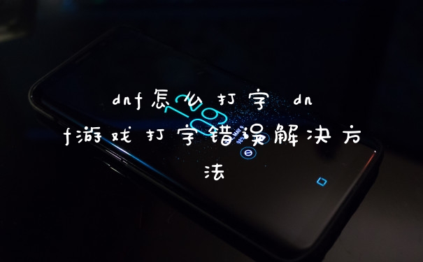dnf怎么打字 dnf游戏打字错误解决方法