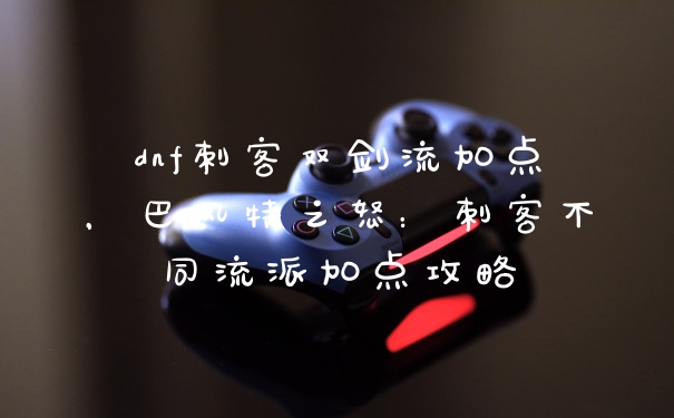 dnf刺客双剑流加点，巴风特之怒：刺客不同流派加点攻略