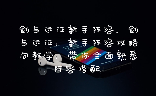 剑与远征新手阵容，剑与远征：新手阵容攻略向教学，带你全面熟悉阵容搭配！