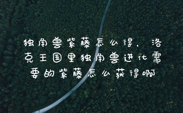独角兽紫藤怎么得，洛克王国里独角兽进化需要的紫藤怎么获得啊