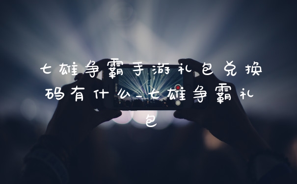 七雄争霸手游礼包兑换码有什么_七雄争霸礼包
