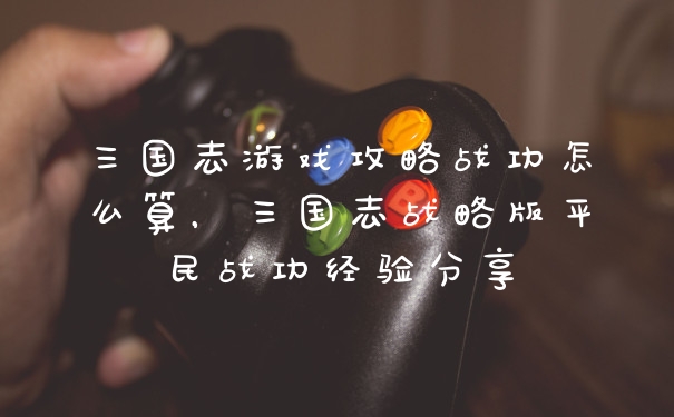 三国志游戏攻略战功怎么算，三国志战略版平民战功经验分享