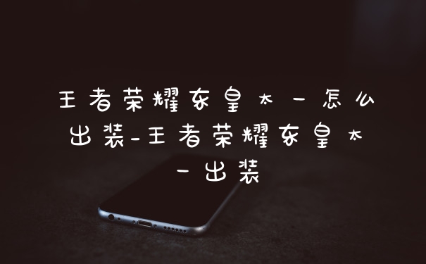 王者荣耀东皇太一怎么出装_王者荣耀东皇太一出装