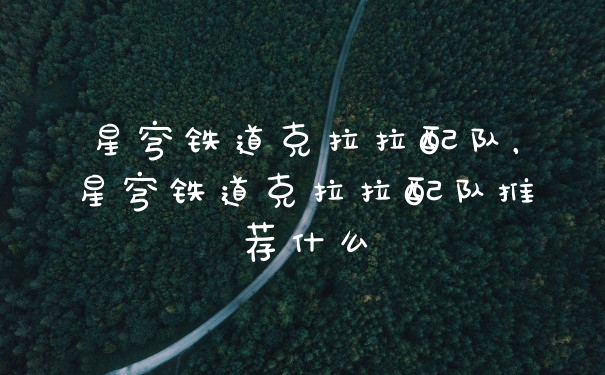 星穹铁道克拉拉配队，星穹铁道克拉拉配队推荐什么