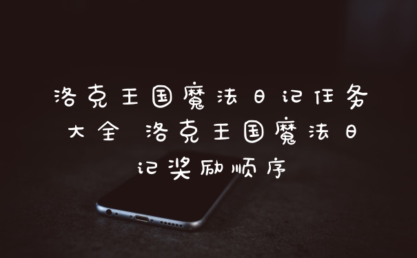 洛克王国魔法日记任务大全 洛克王国魔法日记奖励顺序