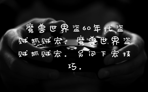 魔兽世界盗60年代盗贼抓贼宏，魔兽世界盗贼抓贼宏。另问下宏技巧。