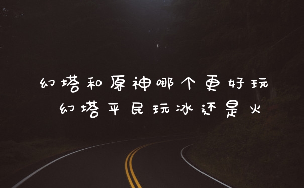 幻塔和原神哪个更好玩 幻塔平民玩冰还是火