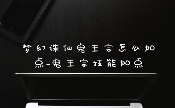 梦幻诛仙鬼王宗怎么加点_鬼王宗技能加点
