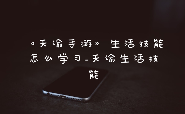 《天谕手游》生活技能怎么学习_天谕生活技能