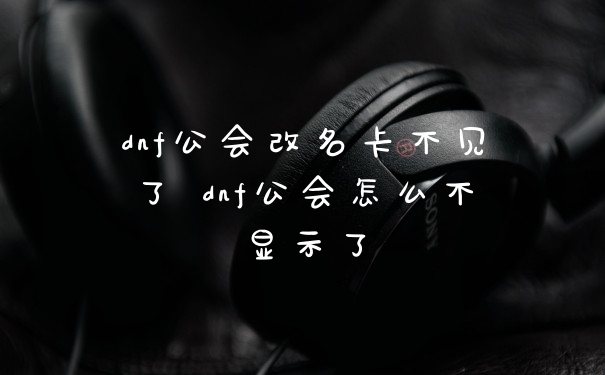 dnf公会改名卡不见了 dnf公会怎么不显示了