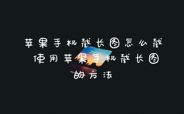 苹果手机截长图怎么截 使用苹果手机截长图的方法