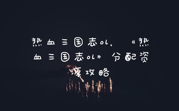 热血三国志ol,《热血三国志ol》分配资源攻略