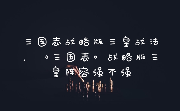 三国志战略版三皇战法，《三国志》战略版三皇阵容强不强