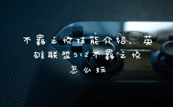 不羁之悦技能介绍，英雄联盟S12不羁之悦怎么玩
