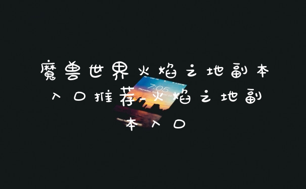 魔兽世界火焰之地副本入口推荐_火焰之地副本入口