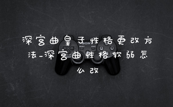 深宫曲皇子性格更改方法_深宫曲性格软弱怎么改