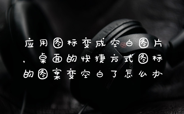 应用图标变成空白图片，桌面的快捷方式图标的图案变空白了怎么办