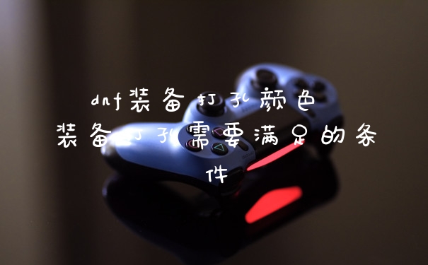 dnf装备打孔颜色 装备打孔需要满足的条件