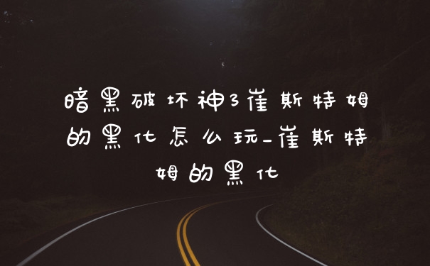 暗黑破坏神3崔斯特姆的黑化怎么玩_崔斯特姆的黑化