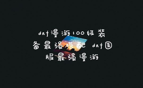 dnf漫游100级装备最强搭配 dnf国服最强漫游