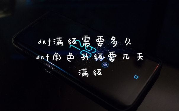 dnf满级需要多久 dnf角色升级要几天满级
