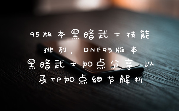 95版本黑暗武士技能排列，DNF95版本黑暗武士加点分享 以及TP加点细节解析