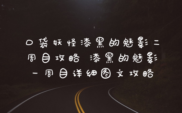 口袋妖怪漆黑的魅影二周目攻略 漆黑的魅影一周目详细图文攻略