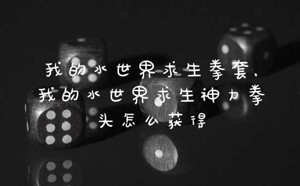 我的水世界求生拳套,我的水世界求生神力拳头怎么获得