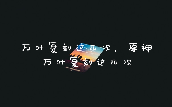 万叶复刻过几次，原神万叶复刻过几次