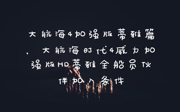 大航海4加强版蒂雅篇，大航海时代4威力加强版HD蒂雅全船员伙伴加入条件
