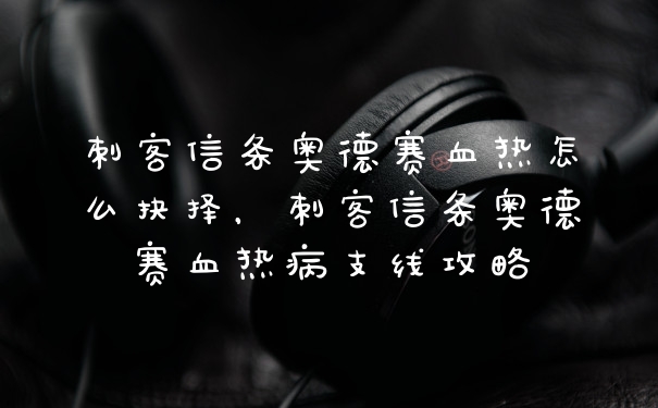 刺客信条奥德赛血热怎么抉择，刺客信条奥德赛血热病支线攻略