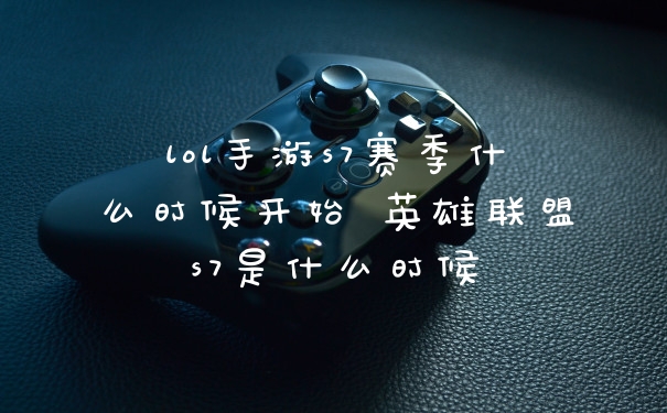 lol手游s7赛季什么时候开始 英雄联盟s7是什么时候