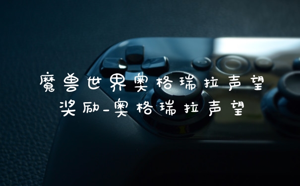 魔兽世界奥格瑞拉声望奖励_奥格瑞拉声望