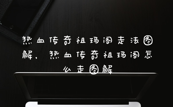 热血传奇祖玛阁走法图解，热血传奇祖玛阁怎么走图解