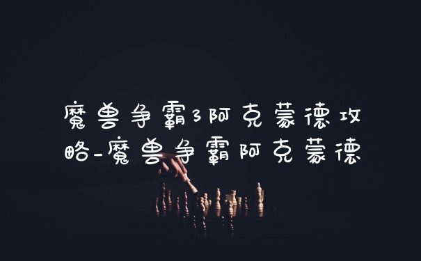 魔兽争霸3阿克蒙德攻略_魔兽争霸阿克蒙德