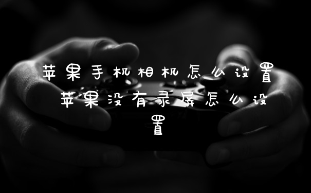 苹果手机相机怎么设置 苹果没有录屏怎么设置