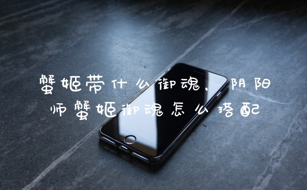 蟹姬带什么御魂，阴阳师蟹姬御魂怎么搭配