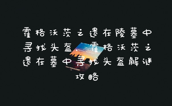 霍格沃茨之遗在陵墓中寻找头盔，霍格沃茨之遗在墓中寻找头盔解谜攻略