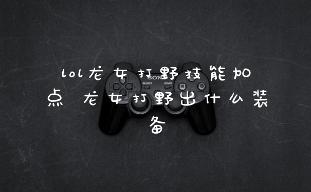 lol龙女打野技能加点 龙女打野出什么装备