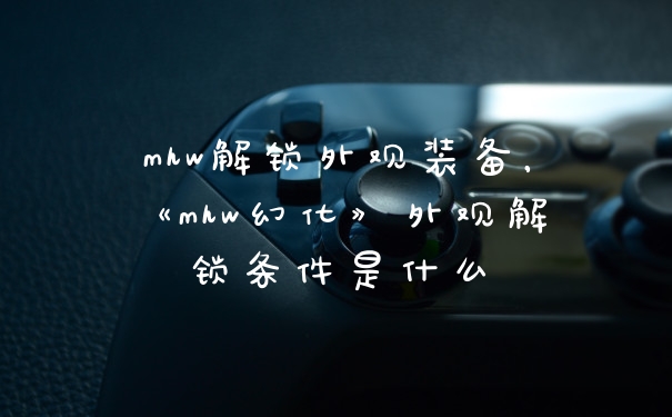 mhw解锁外观装备，《mhw幻化》外观解锁条件是什么