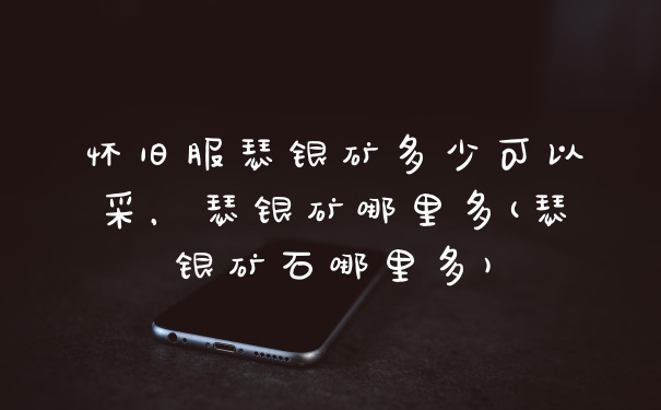 怀旧服瑟银矿多少可以采，瑟银矿哪里多(瑟银矿石哪里多)