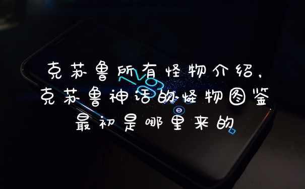 克苏鲁所有怪物介绍，克苏鲁神话的怪物图鉴最初是哪里来的