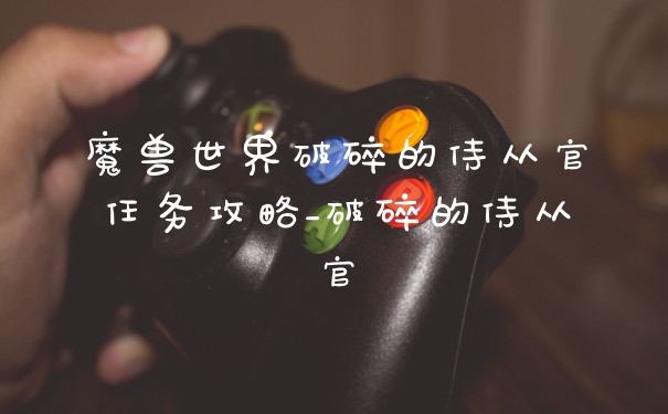 魔兽世界破碎的侍从官任务攻略_破碎的侍从官