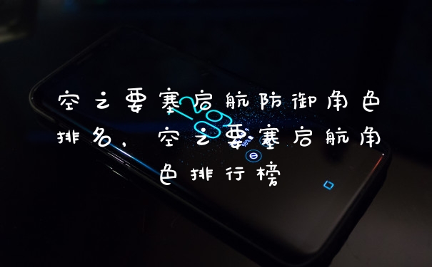 空之要塞启航防御角色排名,空之要塞启航角色排行榜