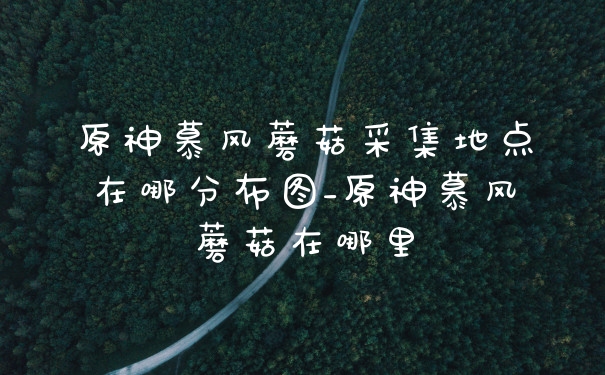 原神慕风蘑菇采集地点在哪分布图_原神慕风蘑菇在哪里