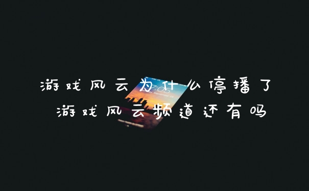 游戏风云为什么停播了 游戏风云频道还有吗