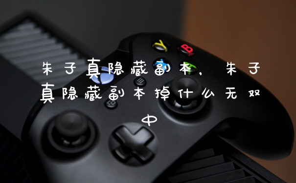 朱子真隐藏副本，朱子真隐藏副本掉什么无双中
