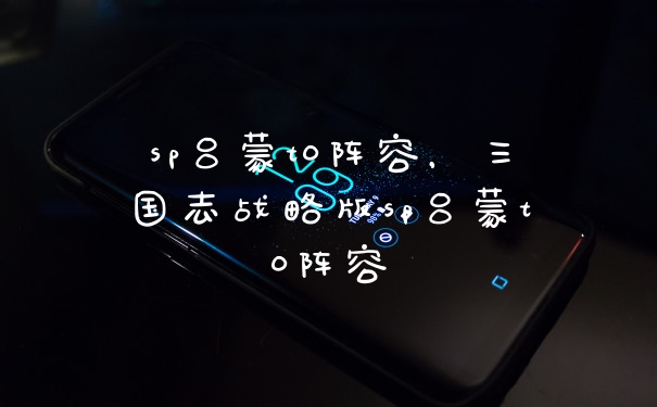 sp吕蒙t0阵容，三国志战略版sp吕蒙t0阵容